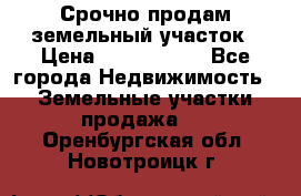 Срочно продам земельный участок › Цена ­ 1 200 000 - Все города Недвижимость » Земельные участки продажа   . Оренбургская обл.,Новотроицк г.